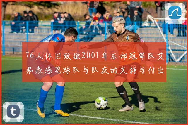 76人怀旧致敬2001年东部冠军队艾弗森感恩球队与队友的支持与付出
