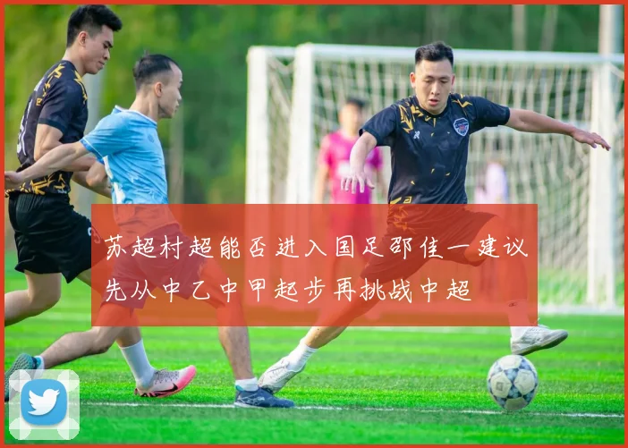 苏超村超能否进入国足邵佳一建议先从中乙中甲起步再挑战中超