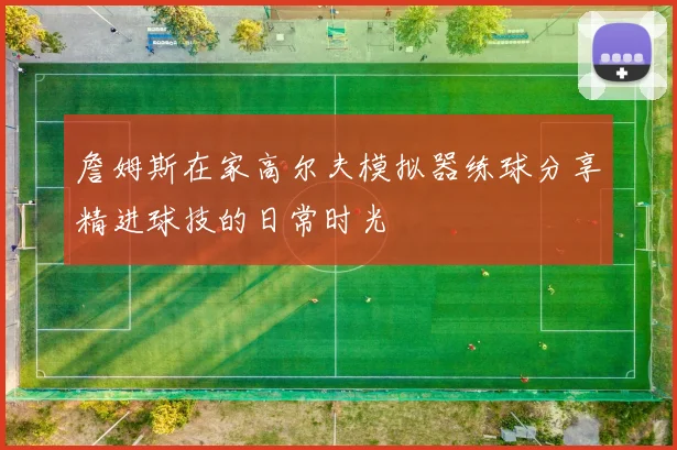 詹姆斯在家高尔夫模拟器练球分享精进球技的日常时光