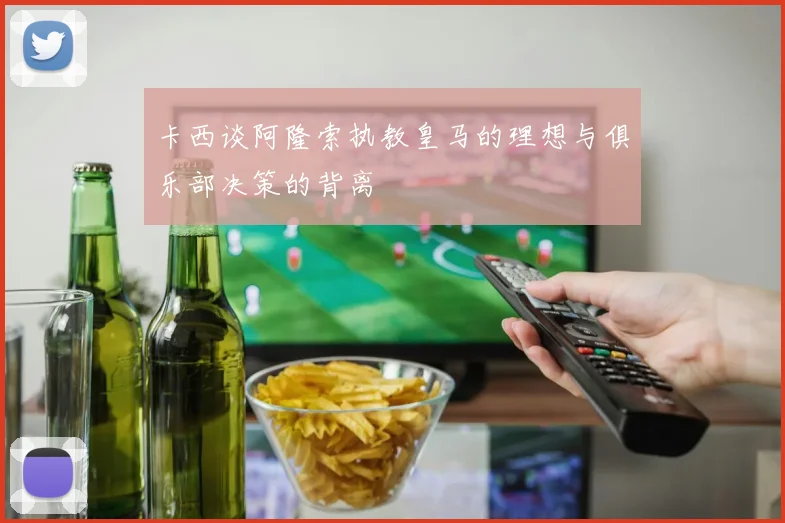 卡西谈阿隆索执教皇马的理想与俱乐部决策的背离