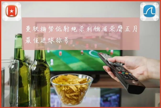 曼联梅努低射绝杀利物浦荣膺五月最佳进球称号