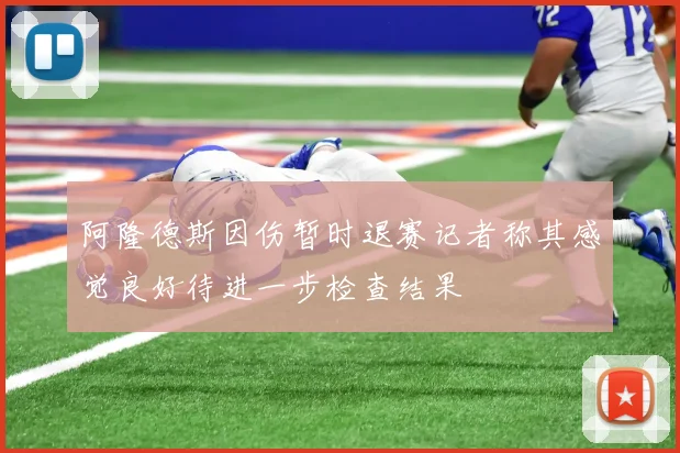 阿隆德斯因伤暂时退赛记者称其感觉良好待进一步检查结果