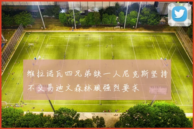 维拉诺瓦四兄弟缺一人尼克斯坚持不交易迪文森林狼强烈要求