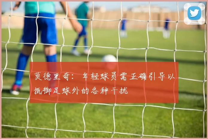莫德里奇：年轻球员需正确引导以抵御足球外的各种干扰