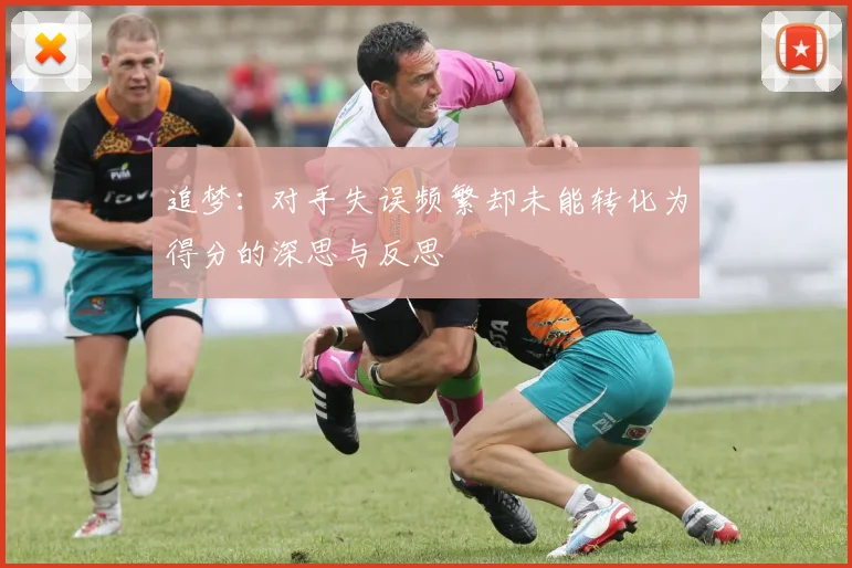 追梦：对手失误频繁却未能转化为得分的深思与反思