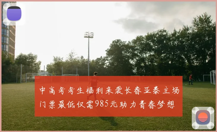 中高考考生福利来袭长春亚泰主场门票最低仅需985元助力青春梦想