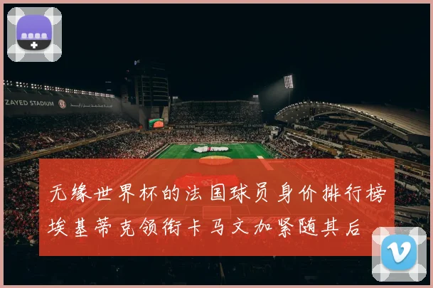 无缘世界杯的法国球员身价排行榜埃基蒂克领衔卡马文加紧随其后