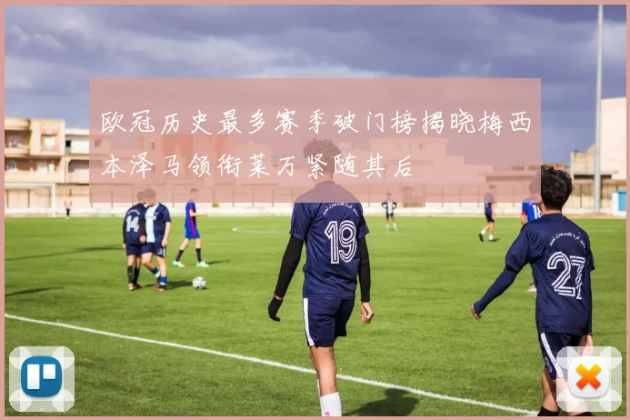 欧冠历史最多赛季破门榜揭晓梅西本泽马领衔莱万紧随其后
