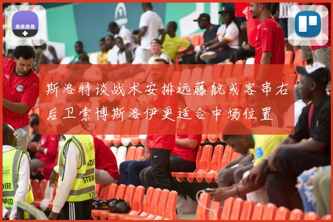 斯洛特谈战术安排远藤航或客串右后卫索博斯洛伊更适合中场位置