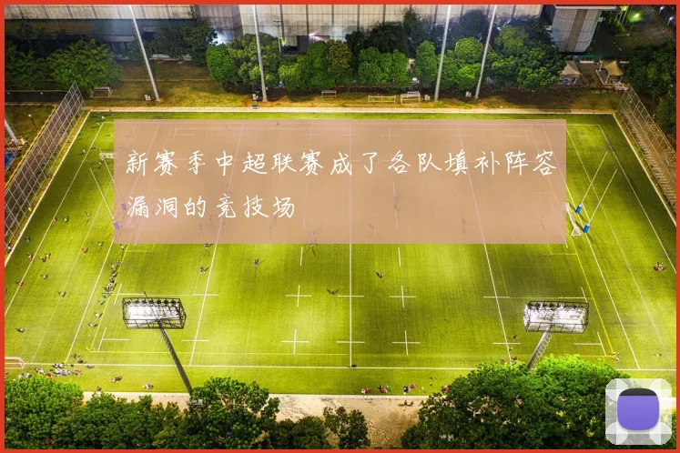 新赛季中超联赛成了各队填补阵容漏洞的竞技场
