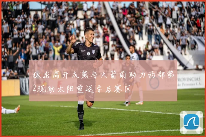 狄龙离开灰熊与火箭前助力西部第2现助太阳重返季后赛区