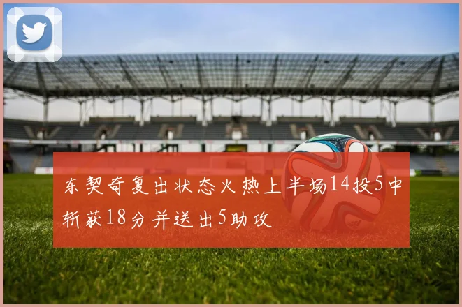 东契奇复出状态火热上半场14投5中斩获18分并送出5助攻