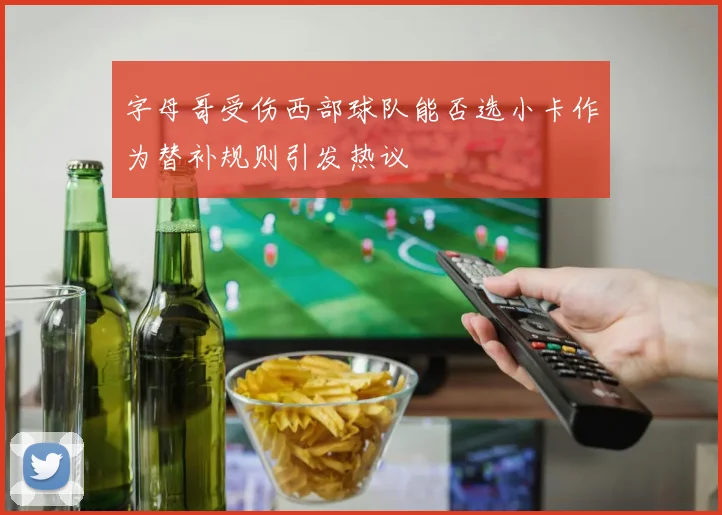字母哥受伤西部球队能否选小卡作为替补规则引发热议