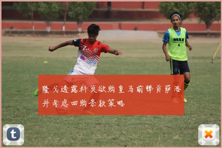 隆戈透露科莫欲购皇马前锋贡萨洛并考虑回购条款策略