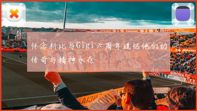 怀念科比与Gigi六周年追忆他们的传奇与精神永存