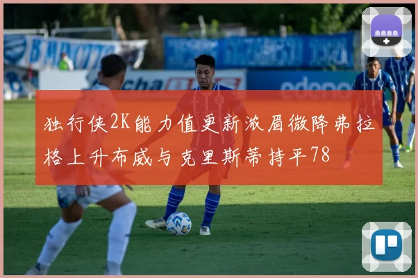 独行侠2K能力值更新浓眉微降弗拉格上升布威与克里斯蒂持平78
