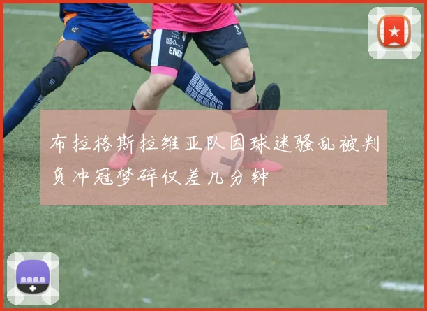 布拉格斯拉维亚队因球迷骚乱被判负冲冠梦碎仅差几分钟
