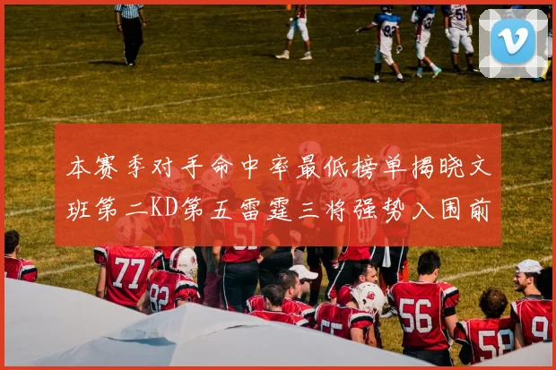 本赛季对手命中率最低榜单揭晓文班第二KD第五雷霆三将强势入围前十
