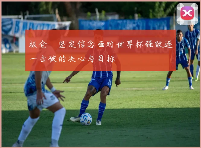 板仓滉坚定信念面对世界杯强敌逐一击破的决心与目标