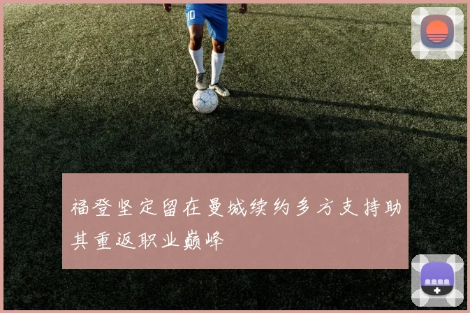 福登坚定留在曼城续约多方支持助其重返职业巅峰