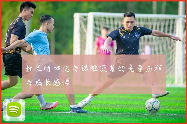 杜兰特回忆与诺维茨基的竞争历程与成长感悟
