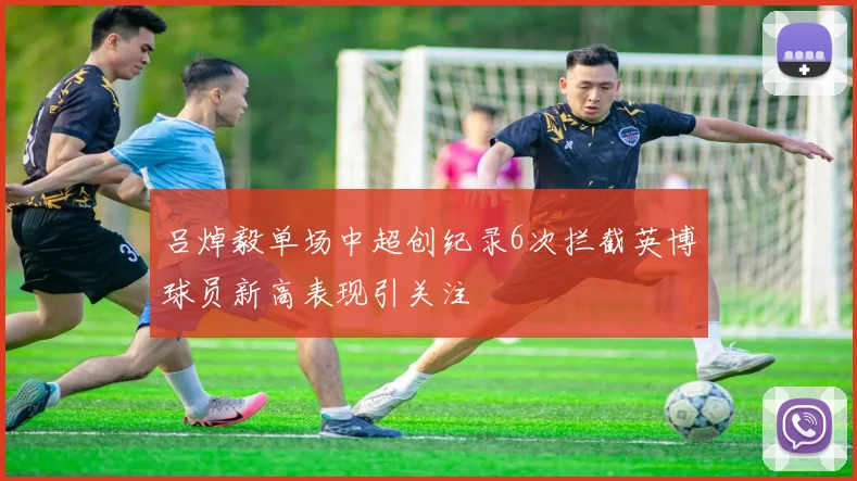 吕焯毅单场中超创纪录6次拦截英博球员新高表现引关注