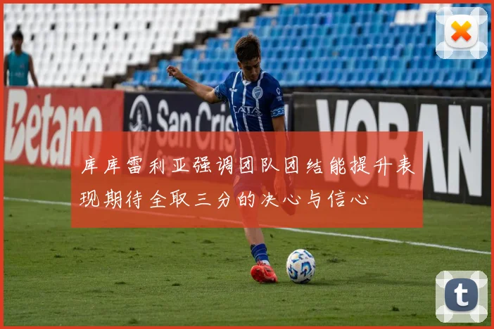 库库雷利亚强调团队团结能提升表现期待全取三分的决心与信心